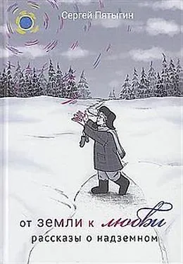 Книга От земли к Любви. Рассказы о надземном (Сергей Пятыгин)