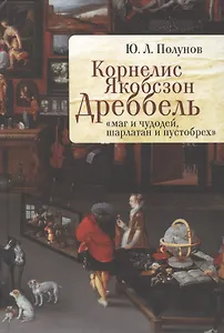 Корнелис Якобсзон Дреббель: "маг и чудодей, шарлатан и пустобрех"