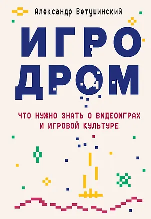 Книга Игродром. Что нужно знать о видеоиграх и игровой культуре (Александр Ветушинский)