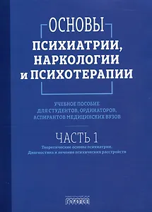 Основы психиатрии, наркологии и психотерапии. Учебное пособие. Часть 1 "Теоретические основы психиатрии. Диагностика и лечение психических расстройств"
