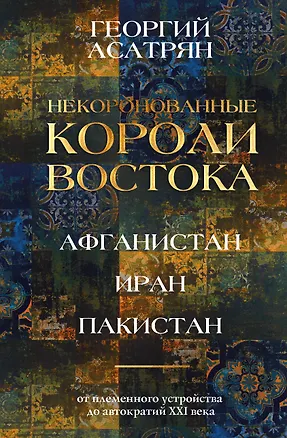 Книга Некоронованные короли Востока (Афганистан, Иран, Пакистан): от племенного устройства до автократий XXI века (Георгий Асатрян)