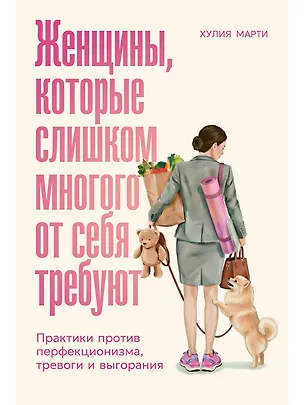 Книга Женщины, которые слишком многого от себя требуют: Практики против перфекционизма, тревоги и выгорания (Хулия Марти)