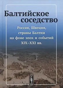 Балтийское соседство: Россия, Швеция, страны Балтии на фоне эпох и событий XIX-XXI вв.