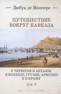 Путешествие вокруг Кавказа: у черкесов и абхазов, в Колхиде, Грузии, Армении и в Крыму. Том 5. В 7 томах