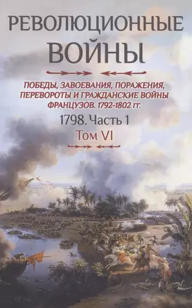 Революционные войны. Победы, завоевания, поражения, перевороты и гражданские войны французов. Том VI. 1798. Часть 1 — 2869187 — 1