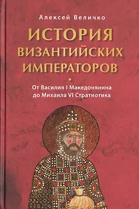 История Византийских императоров. От Василия I Македонянина до Михаила IV Стратиотика