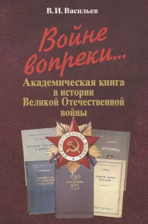 Войне вопреки... Академическая книга в истории Великой Отечественной войны. 1941-1945 — 2642104 — 1