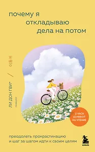 Почему я откладываю дела на потом. Преодолеть прокрастинацию и шаг за шагом идти к своим целям