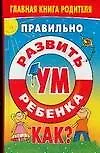 Правильно развить ум ребенка. Как?