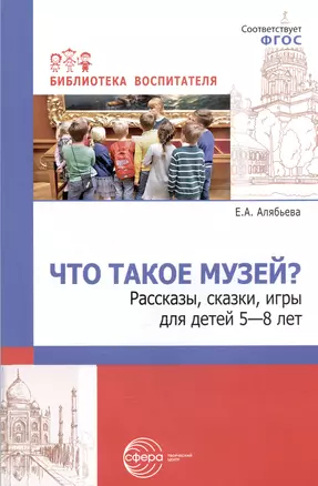 Что такое музей? Рассказы, сказки, игры  для детей 5-8 лет — 2977443 — 1