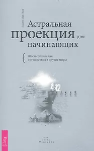 Астральная проекция для начинающих. Шесть техник для путешествия в другие миры.