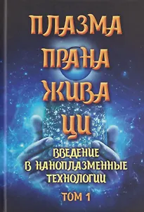 Плазма. Прана. Жива. Ци. Введение в наноплазменные технологии. Сборник материалов и статей. Том 1
