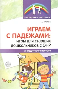 Играем с падежами: игры для старших дошкольников с ОНР. Методическое пособие
