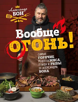 Книга Вообще огонь! Самые горячие рецепты мяса, птицы и рыбы от Александра Бона (Александр Бон)