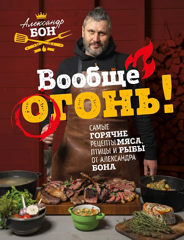Книга Вообще огонь! Самые горячие рецепты мяса, птицы и рыбы от Александра Бона (Александр Бон) — 1