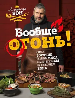 Вообще огонь! Самые горячие рецепты мяса, птицы и рыбы от Александра Бона