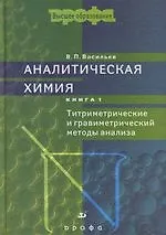 Книга Аналитическая химия: Учебное пособие для вузов: В 2-х кн. Кн.1: Титриметрические и гравиметрический методы анализа. 5-е изд. (Владимир Васильев) — 1