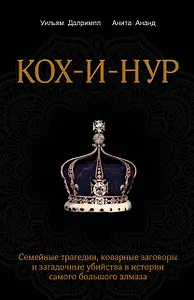 Кох-и-Нур. Семейные трагедии, коварные заговоры и загадочные убийства в истории самого большого алмаза