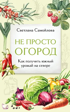 Книга Не просто огород. Как получить южный урожай на севере (новое оформление) (Светлана Самойлова)