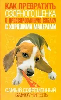 Книга Как превратить озорного щенка в дрессированную собаку с хорошими манерами. Самый современный самоучитель (Джерелин Билакевиц)