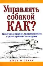 Управлять собакой. Как? Как научиться понимать психологию собаки и решать проблемы ее поведения — 2141709 — 1