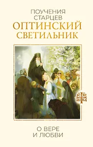 Оптинский светильник. Поучения старцев о вере и любви