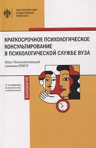 Краткосрочное психологическое консультирование в психологической службе вуза: опыт Психологической клиники СПбГУ 2-е изд.