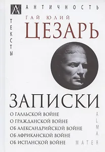 Записки Юлия Цезаря и его продолжателей: О галльской войне. О гражданской войне. Об александрийской войне...