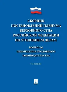Сборник постановлений Пленума Верховного Суда Российской Федерации по уголовным делам: вопросы применения уголовного законодательства 7 издание