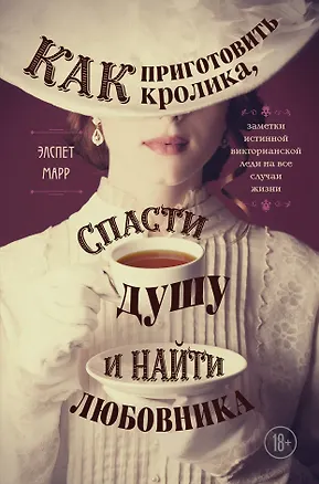 Книга Как приготовить кролика, спасти душу и найти любовника. Заметки истинной викторианской леди на все случаи жизни (Э. Марр)