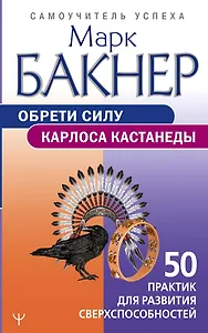 Обрети силу Карлоса Кастанеды. 50 практик для развития сверхспособностей