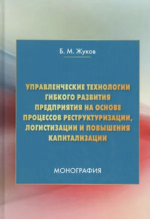 Книга Управленческие технологии гибкого развития предприятия на основе процессов реструктуризации, логистизации и повышения капитализации. Монография ()
