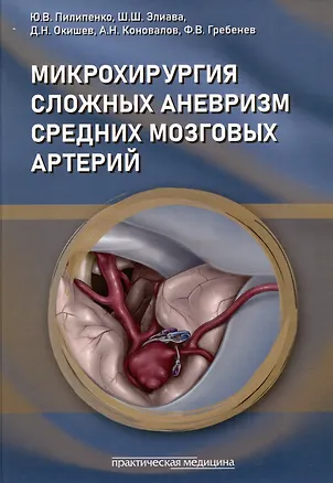 Книга Микрохирургия сложных аневризм средних мозговых артерий: крупных, гигантских, фузиформных и частично тромбированных (Юрий Пилипенко, Шалва Элиава, Дмитрий Окишев)