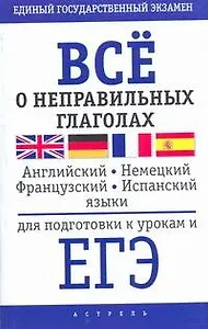 Все о неправильных глаголах английского, немецкого, французского и испанскиго языков для подготовки к урокам и ЕГЭ / (мягк) (Единый государственный экзамен) (АСТ)