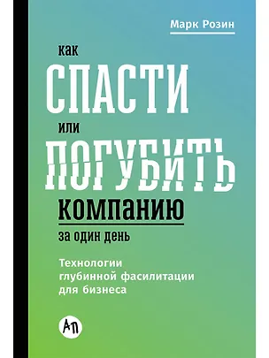 Книга Как спасти или погубить компанию за один день: Технологии глубинной фасилитации для бизнеса (Марк Розин)