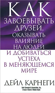 Как завоевывать друзей, оказывать влияние на людей и добиваться успеха в меняющемся мире
