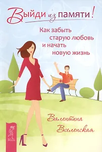 Выйди из памяти! Как забыть старую любовь и начать новую жизнь