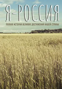 Я — Россия. Полная история великих достижений нашей страны