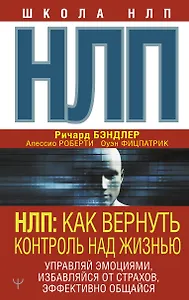 НЛП: Как вернуть контроль над жизнью. Управляй эмоциями, избавляйся от страхов, эффективно общайся