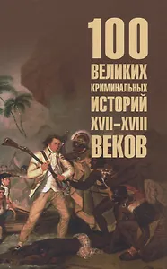 100 великих криминальных историй XVII- XVIII веков  (16+)