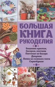 Большая книга рукоделия. Вышивка крестом, бисером, лентами, плетение из бисера, декупаж, лепка из соленого теста, скрапбукинг.