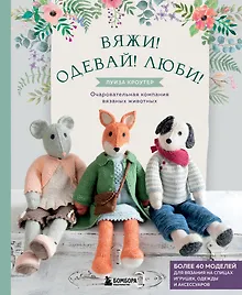 Вяжи! Одевай! Люби! Очаровательная компания вязаных животных. Более 40 моделей для вязания на спицах игрушек, одежды и аксессуаров