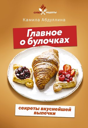 Книга Главное о булочках: секреты вкуснейшей выпечки (Камила Абдуллина)