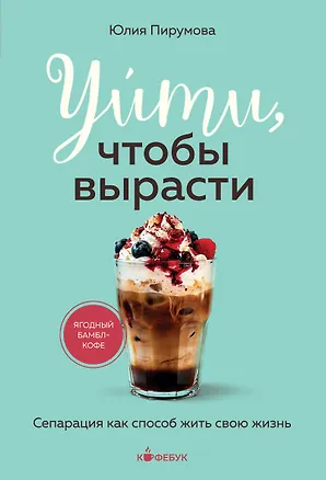 Книга Уйти, чтобы вырасти. Сепарация как способ жить свою жизнь (Юлия Пирумова)