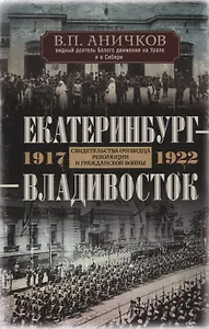 Екатеринбург - Владивосток. Свидетельства очевидца революции и гражданской войны. 1917-1922