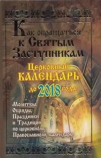 Книга Как обращаться к святым заступникам. Церковный календарь до 2018 года. Молитвы, обряды, праздники и традиции по церковному Православному календарю ()