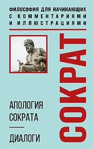Апология Сократа. Диалоги. Философия для начинающих с комментариями и иллюстрациями