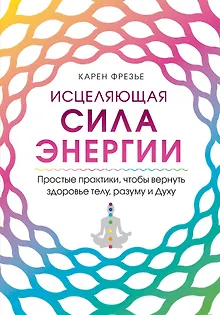 Исцеляющая сила энергии. Простые практики, чтобы вернуть здоровье телу, разуму и Духу