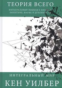 Теория всего. Интегральный подход к бизнесу, политике, науке и духовности.