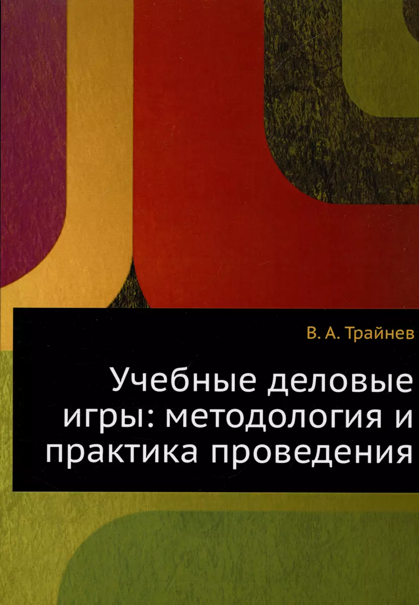 Учебные деловые игры: методология и практика проведения (Владимир Трайнев)  - купить книгу с доставкой в интернет-магазине «Читай-город». ISBN:  978-5-69-101448-2